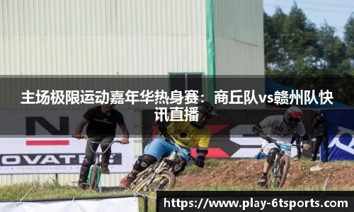 主场极限运动嘉年华热身赛：商丘队vs赣州队快讯直播